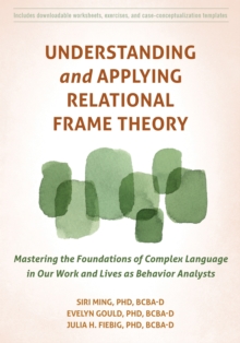 Understanding and Applying Relational Frame Theory : Mastering the Foundations of Complex Language in Our Work and Lives as Behavior Analysts