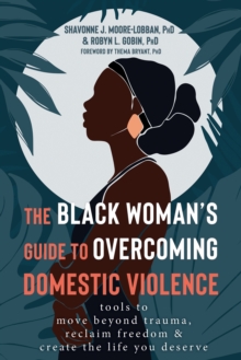 The Black Woman's Guide to Overcoming Domestic Violence : Tools to Move Beyond Trauma, Reclaim Freedom, and Create the Life You Deserve