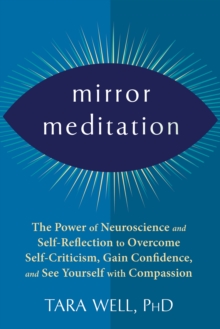 Mirror Meditation : The Power of Neuroscience and Self-Reflection to Overcome Self-Criticism, Gain Confidence, and See Yourself with Compassion