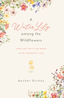 Water Lily Among The Wildflowers : Hope And Truth For Moms After Pregnancy Loss