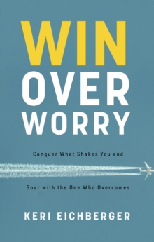 Win over Worry : Conquer What Shakes You and Soar with the One Who Overcomes