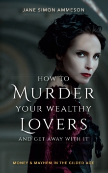 How to Murder Your Wealthy Lovers and Get Away With It : Money & Mayhem in the Gilded Age