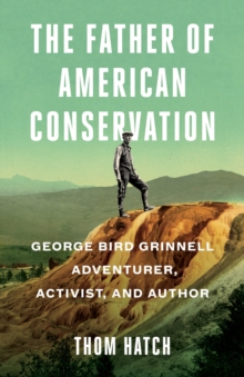 The Father of American Conservation : George Bird Grinnell Adventurer, Activist, and Author