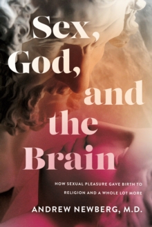 Sex, God, and the Brain : How Sexual Pleasure Gave Birth to Religion and a Whole Lot More