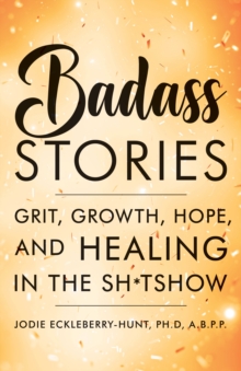 Badass Stories : Grit, Growth, Hope, and Healing in the Shitshow