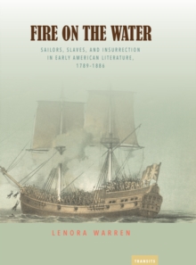 Fire on the Water : Sailors, Slaves, and Insurrection in Early American Literature, 1789-1886