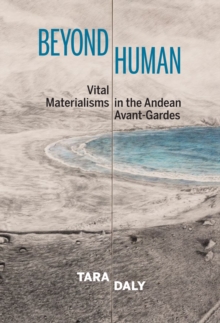 Beyond Human : Vital Materialisms in the Andean Avant-Gardes