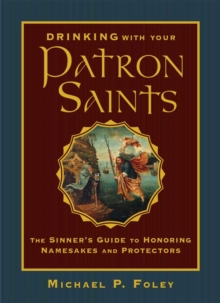 Drinking with Your Patron Saints : The Sinner's Guide to Honoring Namesakes and Protectors