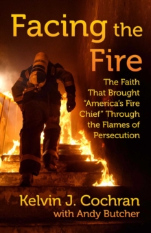 Facing the Fire : The Faith That Brought "America's Fire Chief" Through the Flames of Persecution