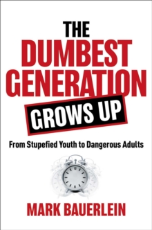 The Dumbest Generation Grows Up : From Stupefied Youth to Dangerous Adults