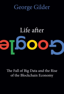 Life After Google : The Fall of Big Data and the Rise of the Blockchain Economy