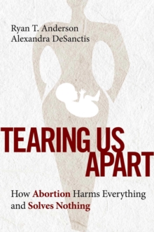 Tearing Us Apart : How Abortion Harms Everything and Solves Nothing