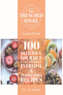 The Trenched Bagel Sandwich Book : 100 Delicious, Gourmet, Easy to Make, Everyday & Any Occasion Recipes