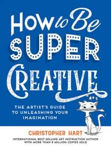 How to Be Super Creative : The Artists Guide to Unleashing Your Imagination