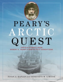 Peary's Arctic Quest : Untold Stories from Robert E. Peary's North Pole Expeditions