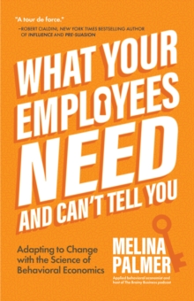 What Your Employees Need and Can't Tell You : Adapting to Change with the Science of Behavioral Economics (Change Management Book)