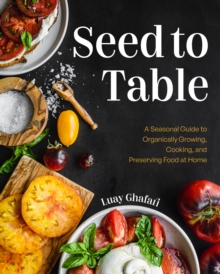 Seed to Table : A Seasonal Guide to Organically Growing, Cooking, and Preserving Food at Home (Kitchen Garden, Urban Gardening)