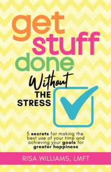 Get Stuff Done Without The Stress : 5 Secrets For Making The Best Use Of Your Time And Achieving Your Goals For Greater Happiness