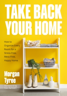 Take Back Your Home : How To Organize Every Room For A Stress-Free, Mess-Free, Happy Home