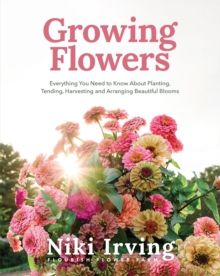Growing Flowers : Everything You Need to Know About Planting, Tending, Harvesting and Arranging Beautiful Blooms (Flower Gardening, Beautiful Flowers to Plant)
