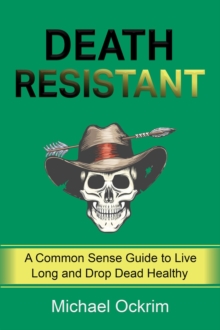 Death Resistant : A Common Sense Guide to Live Long and Drop Dead Healthy