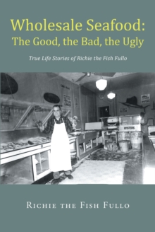 Wholesale Seafood: The Good, the Bad, the Ugly : True Life Stories of Richie the Fish Fullo