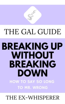 The Gal Guide to Breaking Up Without Breaking Down : How to Say So Long to Mister Wrong