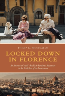 Locked Down in Florence : An American Couple's Real Life Pandemic Adventure in the Birthplace of the Renaissance