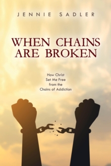 When Chains Are Broken : How Christ Set Me Free From the Chains of Addiction