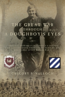 The Great War Through a Doughboy's Eyes : Corporal Howard P Claypoole's Diaries and Letters home from Enlistment to his discharge after World War I