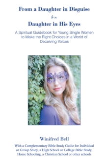 From a Daughter in Disguise to a Daughter in His Eyes : A Spiritual Guidebook for Young Single Women to  Make the Right Choices in a World of Deceiving Voices