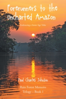 Forerunners to the Uncharted Amazon : Embracing a Stone Age Tribe