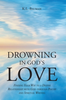 Drowning In God's Love : Finding Your Way to A Deeper Relationship With God Through Poetry and Spiritual Writing