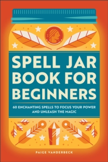 Spell Jar Book For Beginners : 60 Enchanting Spells To Focus Your Power And Unleash The Magic