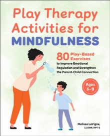 Play Therapy Activities for Mindfulness : 80 Play-Based Exercises to Improve Emotional Regulation and Strengthen the Parent-Child Connection