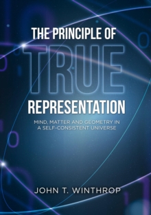 The Principle of True Representation : Mind, Matter And Geometry In A Self-Consistent Universe