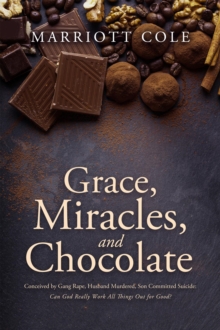 Grace, Miracles, and Chocolate: Conceived by Gang Rape, Husband Murdered, Son Committed Suicide : Can God Really Work All Things Out for Good?