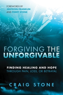 Forgiving the Unforgivable : Finding Healing and Hope Through Pain, Loss, or Betrayal