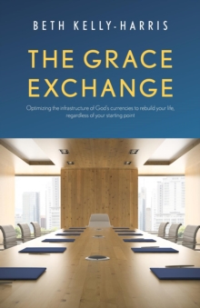 The Grace Exchange : Optimizing the infrastructure of God's currencies to rebuild your life, regardless of your starting point