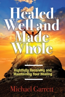 Healed Well and Made Whole : Rightfully Receiving and Maintaining Your Healing