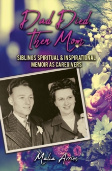 Dad Died, Then Mom : Siblings Spiritual & Inspirational Memoir as Caregivers