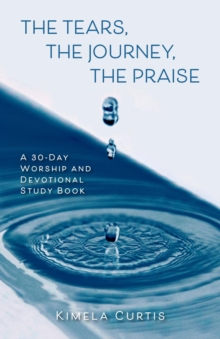 The Tears, The Journey, The Praise : A 30-Day Worship and Devotional Study Book