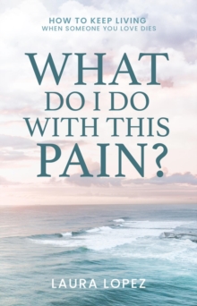 What Do I Do With This Pain? : How to Keep Living When Someone You Love Dies