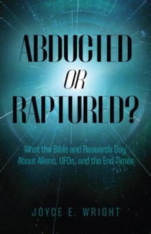 Abducted or Raptured? : What the Bible and Research Say About Aliens, UFOs, and the End Times