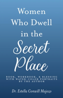 Women Who Dwell in the Secret Place : Book, Workbook, & Blessing With Water-color Portraits by the Author