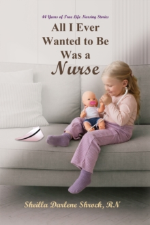 All I Ever Wanted to Be Was a Nurse : 44 Years of True Life Nursing Stories
