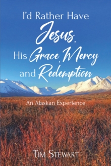 I'd Rather Have Jesus, His Grace, Mercy and Redemption : An Alaskan Experience