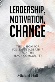 Leadership, Motivation, Change : The Vision for Positive Leadership for the Black Community