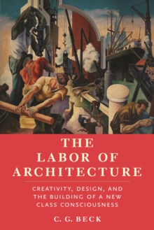 The Labor of Architecture : Creativity, Design, and the Building of a New Class Consciousness
