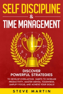 Self Discipline & Time Management : Discover Powerful Strategies to Develop Everlasting Habits to Increase Productivity, Master Mental Toughness, Amplify Focus, and Achieve Your Goals!